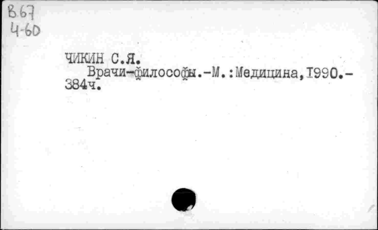 ﻿6 я Й-GO
чикин с.я.
Врачи-филосо&.-М. : Медицина, 1990. 384ч.